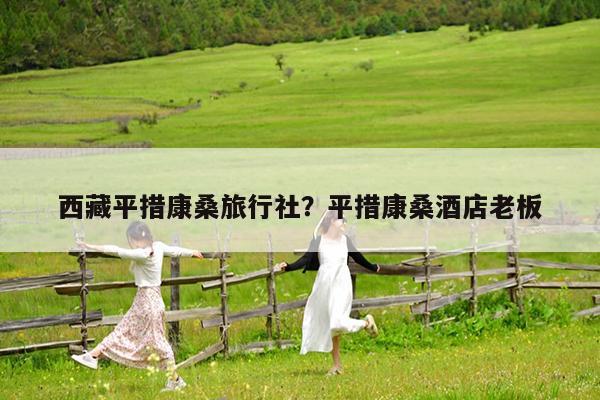 西藏平措康桑旅行社?平措康桑酒店老板