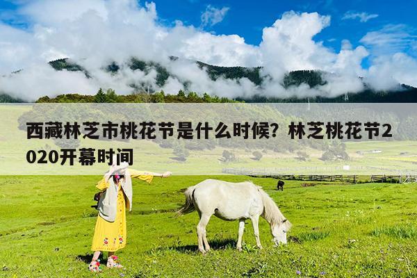 西藏林芝市桃花节是什么时候?林芝桃花节2020开幕时间