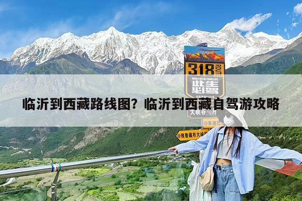 临沂到西藏路线图?临沂到西藏自驾游攻略