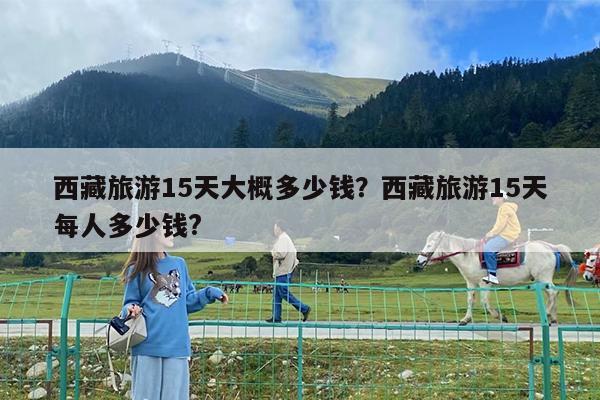 西藏旅游15天大概多少钱?西藏旅游15天每人多少钱?