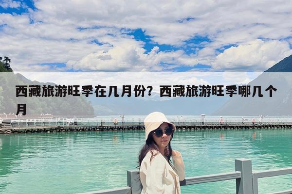 西藏旅游旺季在几月份?西藏旅游旺季哪几个月