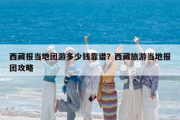 西藏报当地团游多少钱靠谱?西藏旅游当地报团攻略