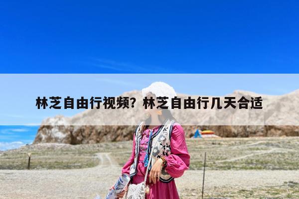 林芝自由行视频?林芝自由行几天合适