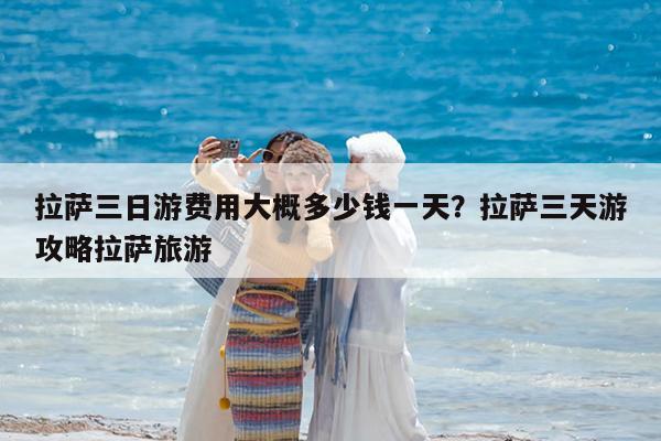 拉萨三日游费用大概多少钱一天?拉萨三天游攻略拉萨旅游
