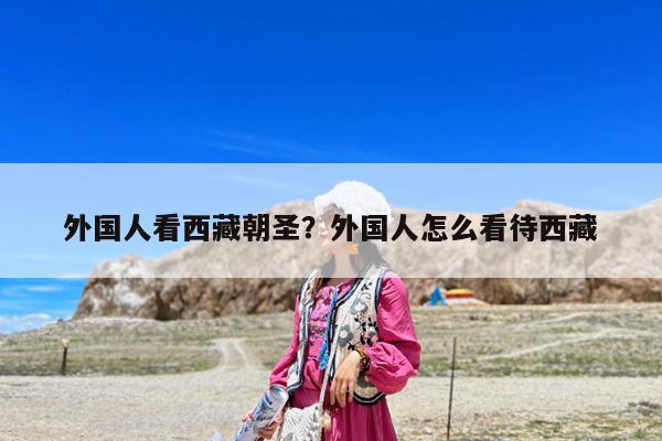 外国人看西藏朝圣?外国人怎么看待西藏