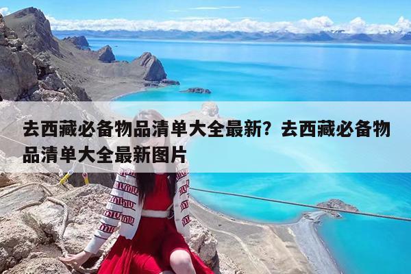 去西藏必备物品清单大全最新?去西藏必备物品清单大全最新图片