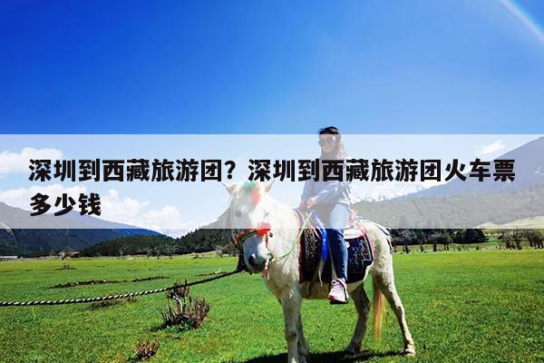 深圳到西藏旅游团?深圳到西藏旅游团火车票多少钱