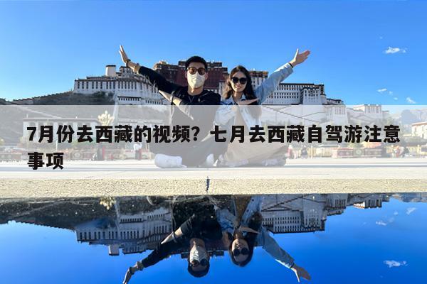 7月份去西藏的视频?七月去西藏自驾游注意事项