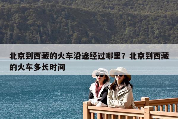 北京到西藏的火车沿途经过哪里?北京到西藏的火车多长时间