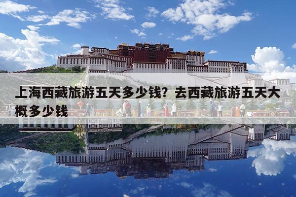 上海西藏旅游五天多少钱?去西藏旅游五天大概多少钱