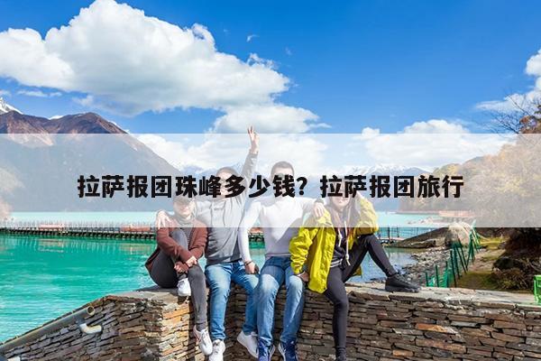 拉萨报团珠峰多少钱?拉萨报团旅行