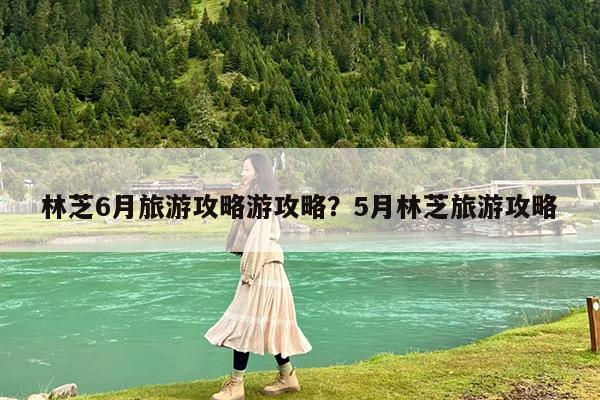 林芝6月旅游攻略游攻略?5月林芝旅游攻略