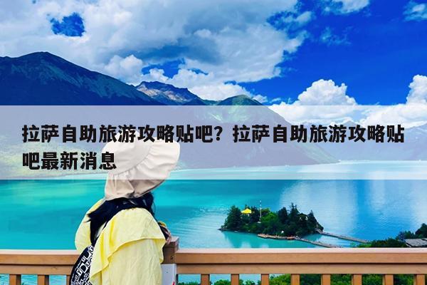 拉萨自助旅游攻略贴吧?拉萨自助旅游攻略贴吧最新消息