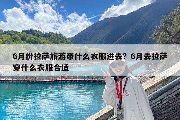 6月份拉萨旅游带什么衣服进去?6月去拉萨穿什么衣服合适