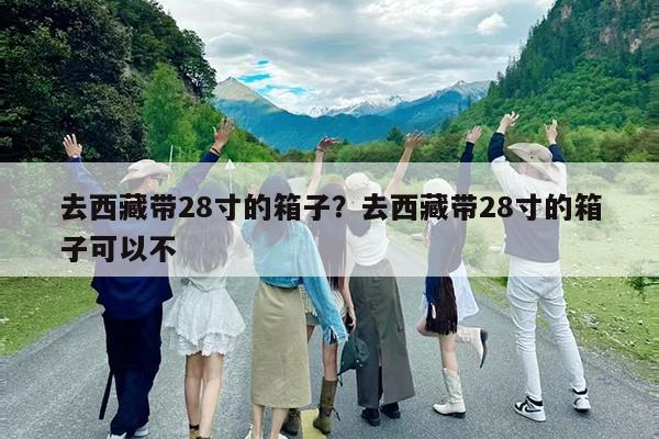 去西藏带28寸的箱子?去西藏带28寸的箱子可以不