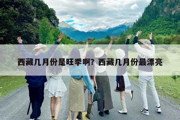 西藏几月份是旺季啊?西藏几月份最漂亮