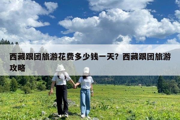 西藏跟团旅游花费多少钱一天?西藏跟团旅游攻略