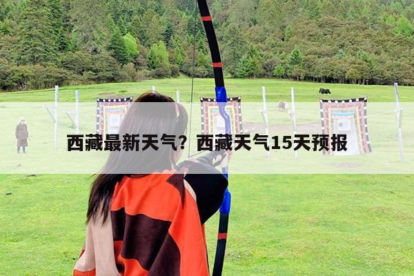 西藏最新天气?西藏天气15天预报