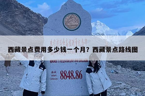 西藏景点费用多少钱一个月?西藏景点路线图