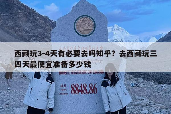 西藏玩3-4天有必要去吗知乎?去西藏玩三四天最便宜准备多少钱