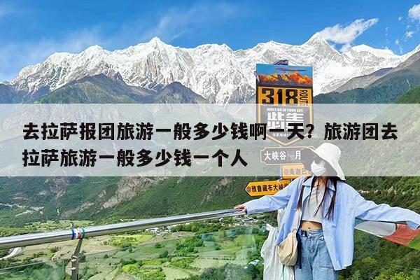 去拉萨报团旅游一般多少钱啊一天?旅游团去拉萨旅游一般多少钱一个人