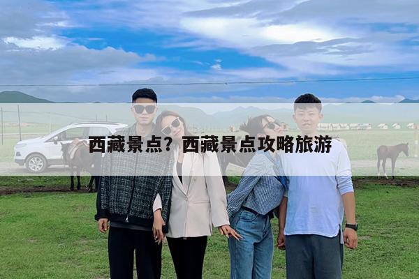 西藏景点?西藏景点攻略旅游