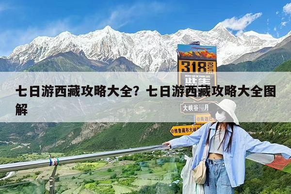 七日游西藏攻略大全?七日游西藏攻略大全图解