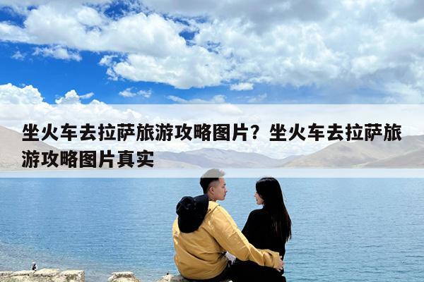 坐火车去拉萨旅游攻略图片?坐火车去拉萨旅游攻略图片真实