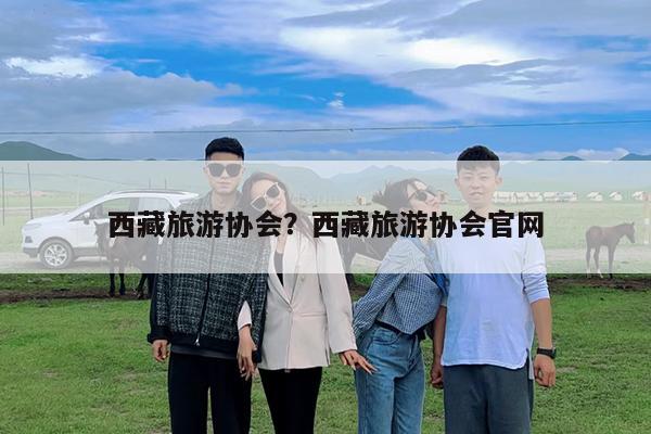 西藏旅游协会?西藏旅游协会官网