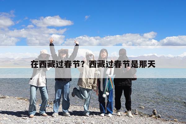 在西藏过春节?西藏过春节是那天