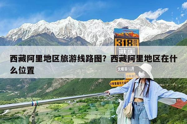 西藏阿里地区旅游线路图?西藏阿里地区在什么位置