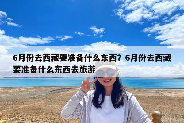 6月份去西藏要准备什么东西?6月份去西藏要准备什么东西去旅游