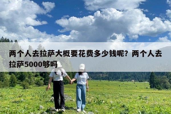 两个人去拉萨大概要花费多少钱呢?两个人去拉萨5000够吗