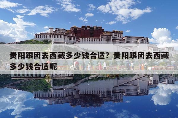 贵阳跟团去西藏多少钱合适?贵阳跟团去西藏多少钱合适呢