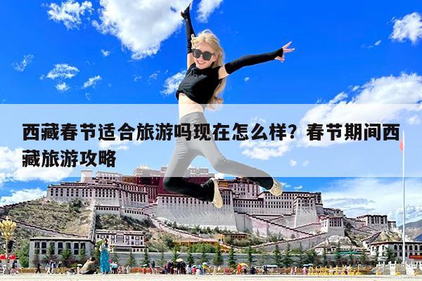 西藏春节适合旅游吗现在怎么样?春节期间西藏旅游攻略