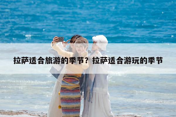 拉萨适合旅游的季节?拉萨适合游玩的季节