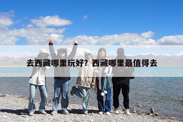 去西藏哪里玩好?西藏哪里最值得去