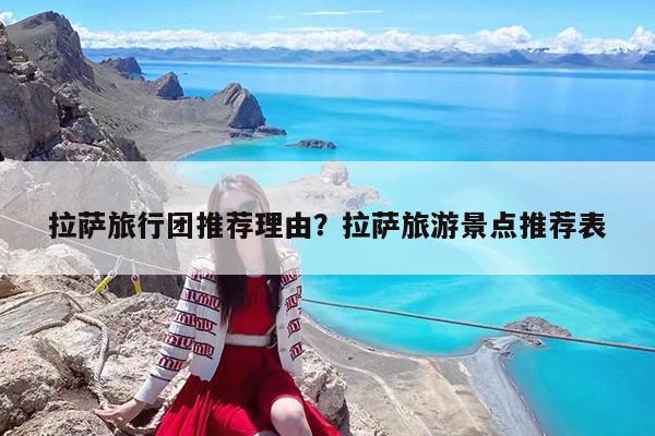 拉萨旅行团推荐理由?拉萨旅游景点推荐表
