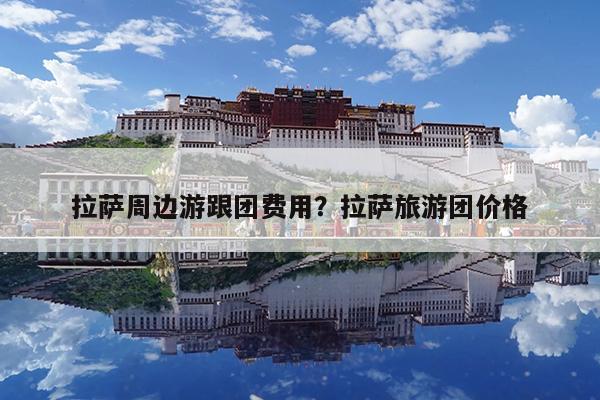 拉萨周边游跟团费用?拉萨旅游团价格