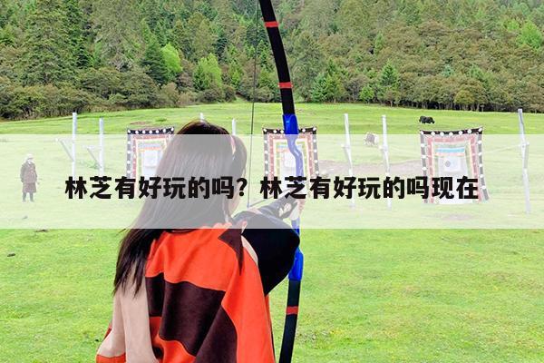 林芝有好玩的吗?林芝有好玩的吗现在