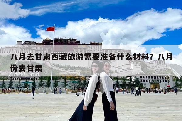 八月去甘肃西藏旅游需要准备什么材料?八月份去甘肃