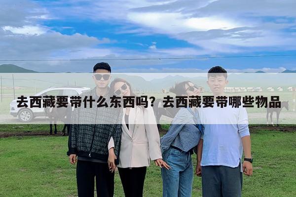 去西藏要带什么东西吗?去西藏要带哪些物品