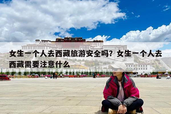 女生一个人去西藏旅游安全吗?女生一个人去西藏需要注意什么