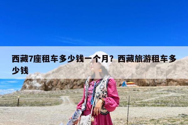 西藏7座租车多少钱一个月?西藏旅游租车多少钱