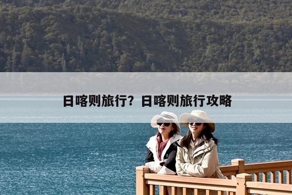 日喀则旅行?日喀则旅行攻略