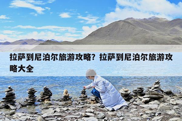 拉萨到尼泊尔旅游攻略?拉萨到尼泊尔旅游攻略大全