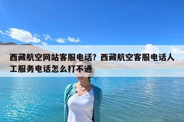 西藏航空网站客服电话?西藏航空客服电话人工服务电话怎么打不通
