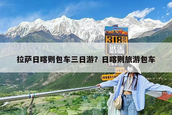 拉萨日喀则包车三日游?日喀则旅游包车