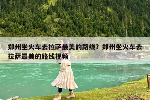 郑州坐火车去拉萨最美的路线?郑州坐火车去拉萨最美的路线视频