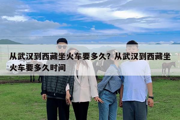 从武汉到西藏坐火车要多久?从武汉到西藏坐火车要多久时间